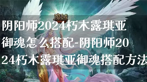 阴阳师2024朽木露琪亚御魂怎么搭配-阴阳师2024朽木露琪亚御魂搭配方法介绍攻略_https://www.221u.com_游戏攻略_第1张